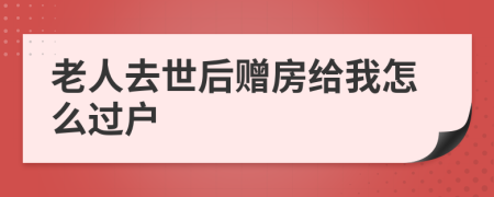 老人去世后赠房给我怎么过户