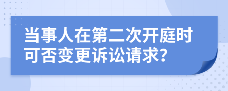 当事人在第二次开庭时可否变更诉讼请求？