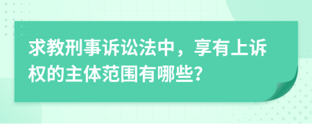 求教刑事诉讼法中，享有上诉权的主体范围有哪些？