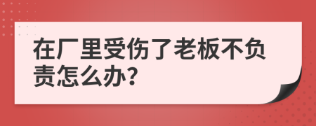 在厂里受伤了老板不负责怎么办？
