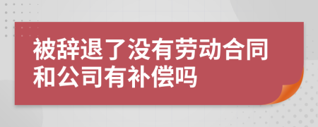 被辞退了没有劳动合同和公司有补偿吗