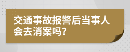 交通事故报警后当事人会去消案吗？