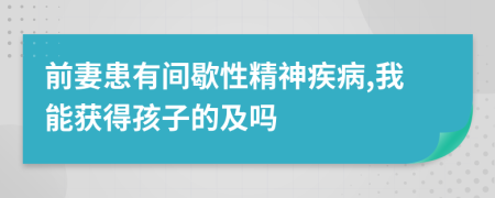 前妻患有间歇性精神疾病,我能获得孩子的及吗