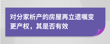 对分家析产的房屋再立遗嘱变更产权，其是否有效