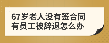 67岁老人没有签合同有员工被辞退怎么办