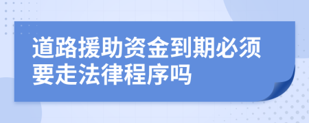 道路援助资金到期必须要走法律程序吗