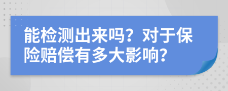 能检测出来吗？对于保险赔偿有多大影响？