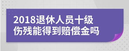 2018退休人员十级伤残能得到赔偿金吗