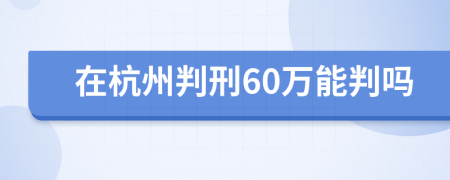 在杭州判刑60万能判吗