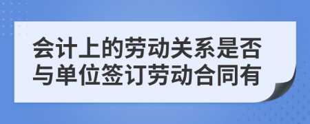 会计上的劳动关系是否与单位签订劳动合同有