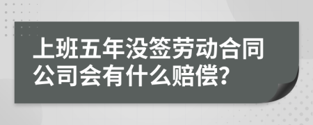 上班五年没签劳动合同公司会有什么赔偿？