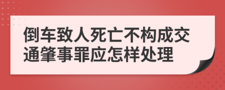 倒车致人死亡不构成交通肇事罪应怎样处理