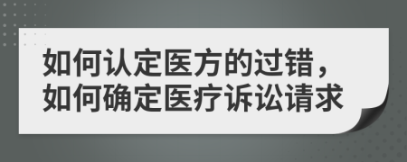 如何认定医方的过错，如何确定医疗诉讼请求
