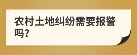 农村土地纠纷需要报警吗？