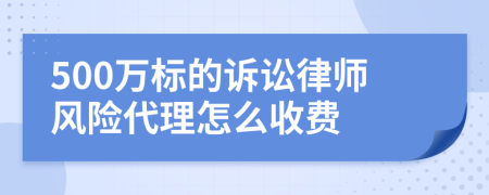 500万标的诉讼律师风险代理怎么收费