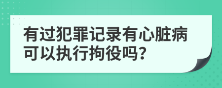 有过犯罪记录有心脏病可以执行拘役吗？