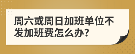 周六或周日加班单位不发加班费怎么办？