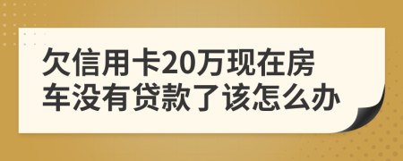 欠信用卡20万现在房车没有贷款了该怎么办