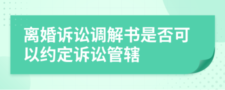 离婚诉讼调解书是否可以约定诉讼管辖