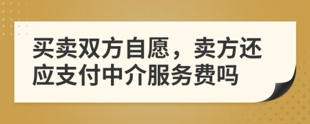 买卖双方自愿，卖方还应支付中介服务费吗