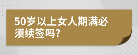 50岁以上女人期满必须续签吗?