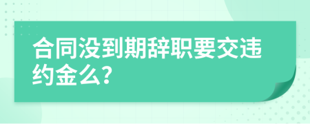 合同没到期辞职要交违约金么？