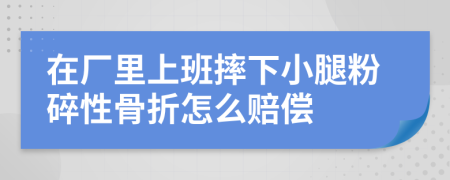 在厂里上班摔下小腿粉碎性骨折怎么赔偿