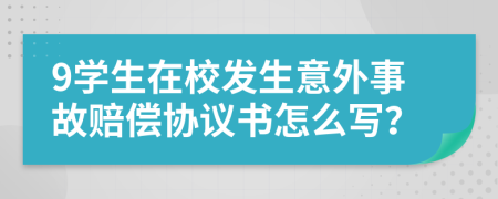 9学生在校发生意外事故赔偿协议书怎么写？