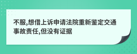 不服,想借上诉申请法院重新鉴定交通事故责任,但没有证据