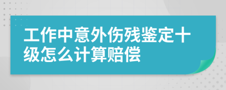 工作中意外伤残鉴定十级怎么计算赔偿