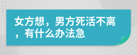 女方想，男方死活不离，有什么办法急