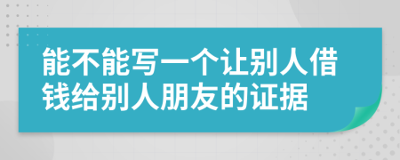 能不能写一个让别人借钱给别人朋友的证据