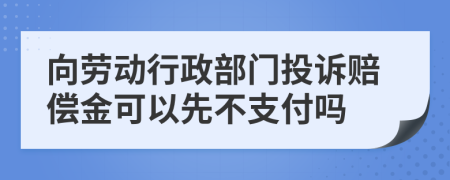 向劳动行政部门投诉赔偿金可以先不支付吗