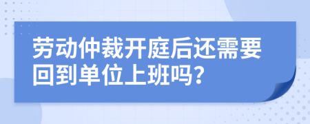 劳动仲裁开庭后还需要回到单位上班吗？