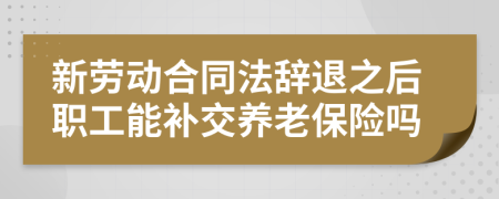 新劳动合同法辞退之后职工能补交养老保险吗