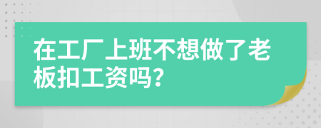 在工厂上班不想做了老板扣工资吗？