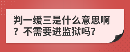 判一缓三是什么意思啊？不需要进监狱吗？