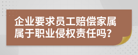 企业要求员工赔偿家属属于职业侵权责任吗？