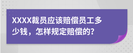 XXXX裁员应该赔偿员工多少钱，怎样规定赔偿的？