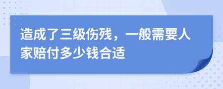 造成了三级伤残，一般需要人家赔付多少钱合适