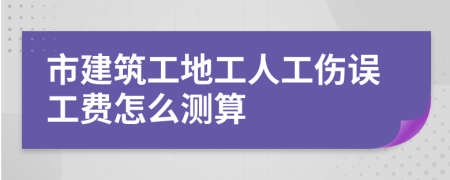 市建筑工地工人工伤误工费怎么测算