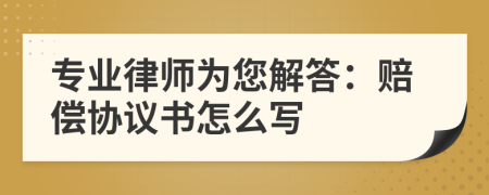 专业律师为您解答：赔偿协议书怎么写