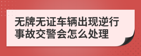 无牌无证车辆出现逆行事故交警会怎么处理