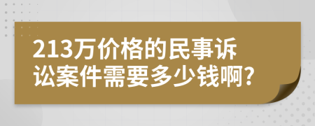 213万价格的民事诉讼案件需要多少钱啊?