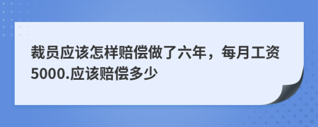 裁员应该怎样赔偿做了六年，每月工资5000.应该赔偿多少