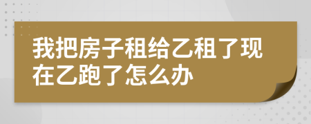 我把房子租给乙租了现在乙跑了怎么办