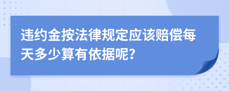 违约金按法律规定应该赔偿每天多少算有依据呢？