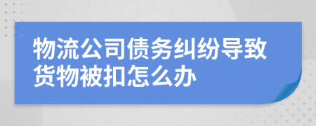 物流公司债务纠纷导致货物被扣怎么办