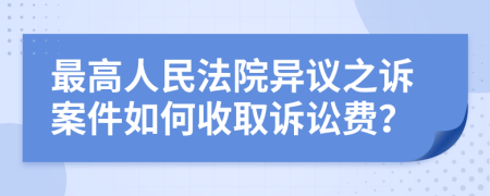 最高人民法院异议之诉案件如何收取诉讼费？