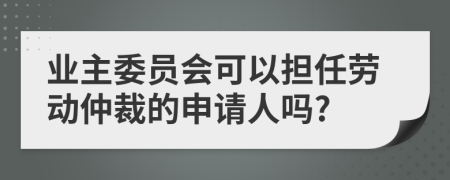 业主委员会可以担任劳动仲裁的申请人吗?